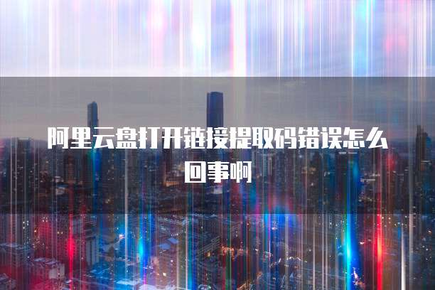 阿里云盘打开链接提取码错误怎么回事啊
