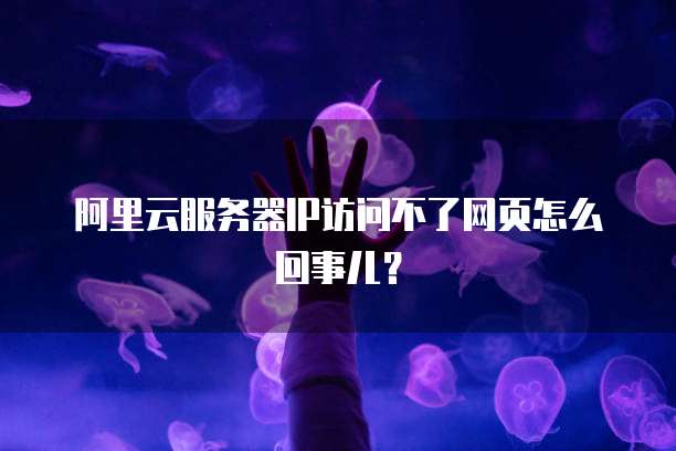 阿里云服务器IP访问不了网页怎么回事儿？