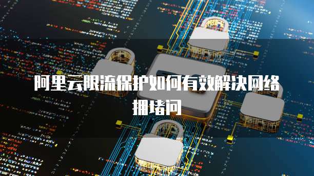 阿里云限流保护如何有效解决网络拥堵问