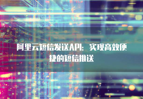 阿里云短信发送API：实现高效便捷的短信推送
