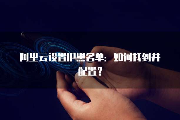 阿里云设置IP黑名单：如何找到并配置？