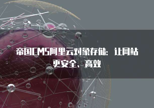 帝国CMS阿里云对象存储：让网站更安全、高效