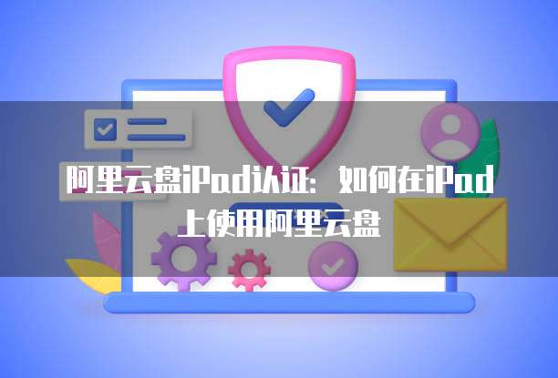 阿里云盘iPad认证：如何在iPad上使用阿里云盘