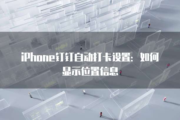 iPhone钉钉自动打卡设置：如何显示位置信息