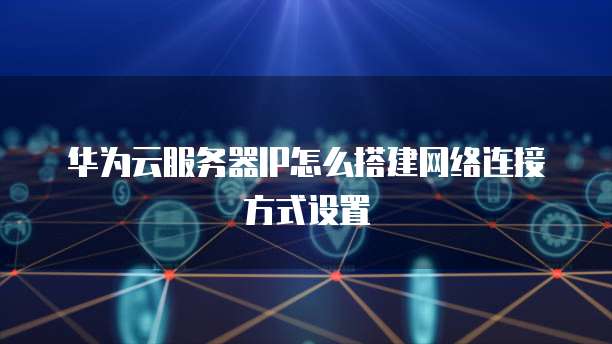 华为云服务器IP怎么搭建网络连接方式设置
