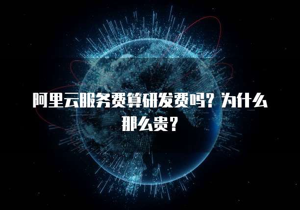 阿里云服务费算研发费吗？为什么那么贵？