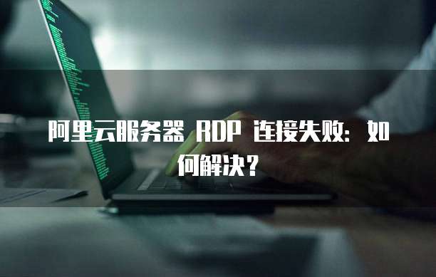 阿里云服务器 RDP 连接失败：如何解决？
