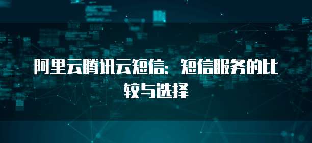 阿里云腾讯云短信：短信服务的比较与选择