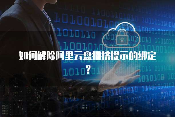 如何解除阿里云盘拥挤提示的绑定？