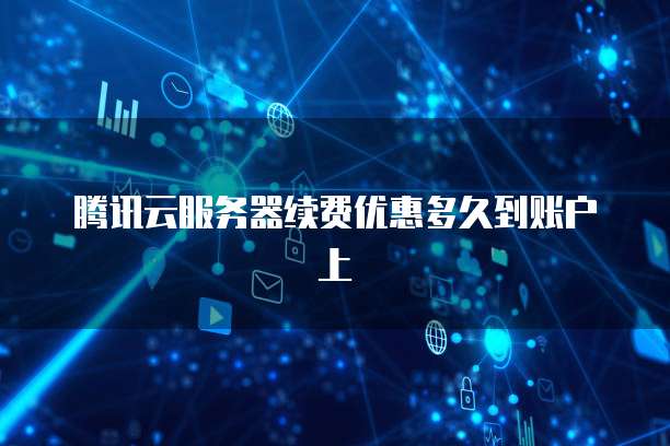 腾讯云服务器续费优惠多久到账户上