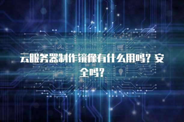 云服务器制作镜像有什么用吗？安全吗？