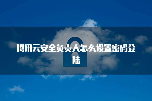 腾讯云安全负责人怎么设置密码登陆