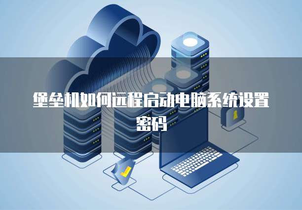 堡垒机如何远程启动电脑系统设置密码