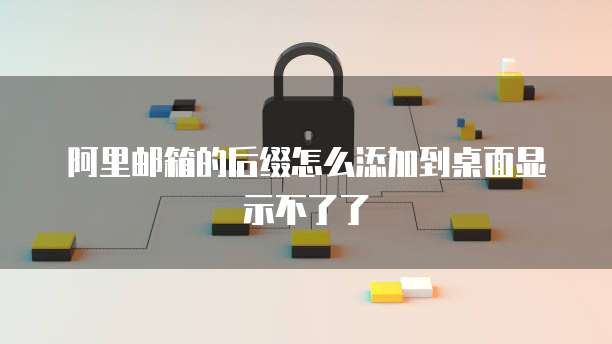阿里邮箱的后缀怎么添加到桌面显示不了了