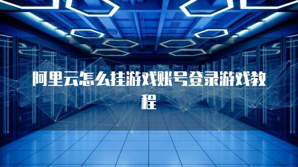 阿里云怎么挂游戏账号登录游戏教程