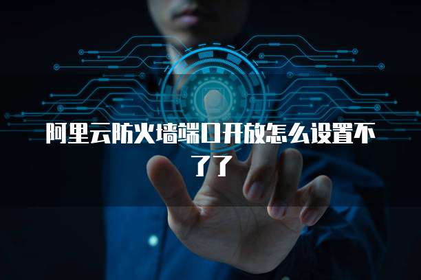 阿里云防火墙端口开放怎么设置不了了