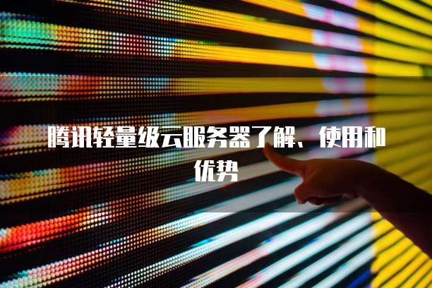 腾讯轻量级云服务器了解、使用和优势