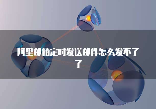 阿里邮箱定时发送邮件怎么发不了了
