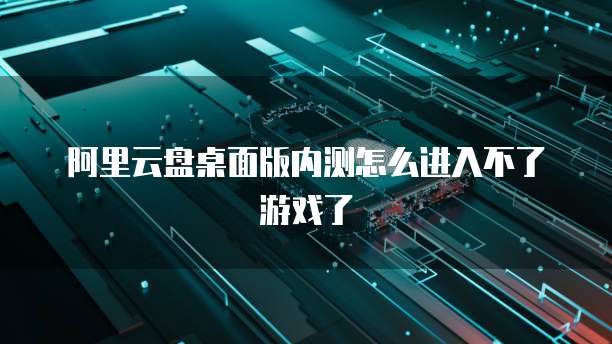 阿里云盘桌面版内测怎么进入不了游戏了