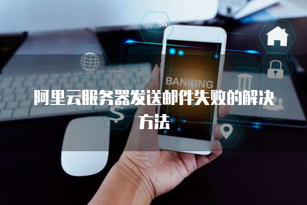 阿里云服务器发送邮件失败的解决方法