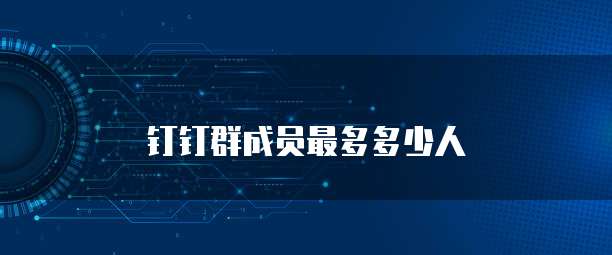 钉钉群成员最多多少人