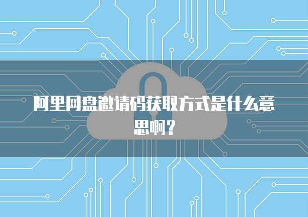 阿里网盘邀请码获取方式是什么意思啊？