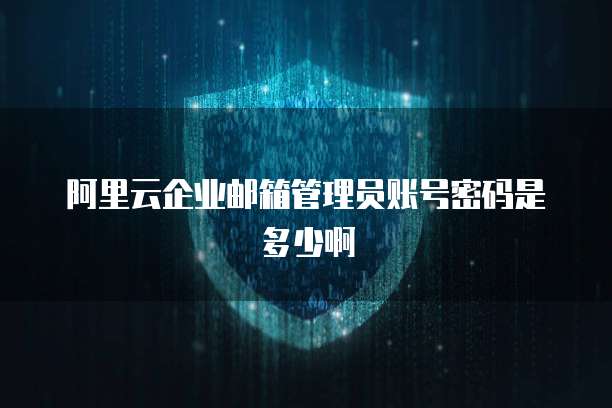 阿里云企业邮箱管理员账号密码是多少啊