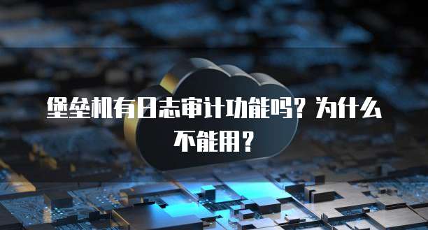 堡垒机有日志审计功能吗？为什么不能用？