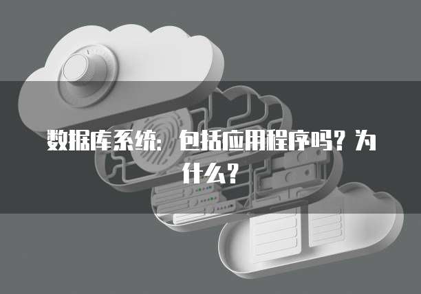 数据库系统：包括应用程序吗？为什么？