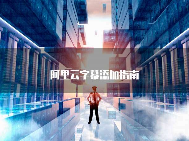 阿里云字幕添加指南