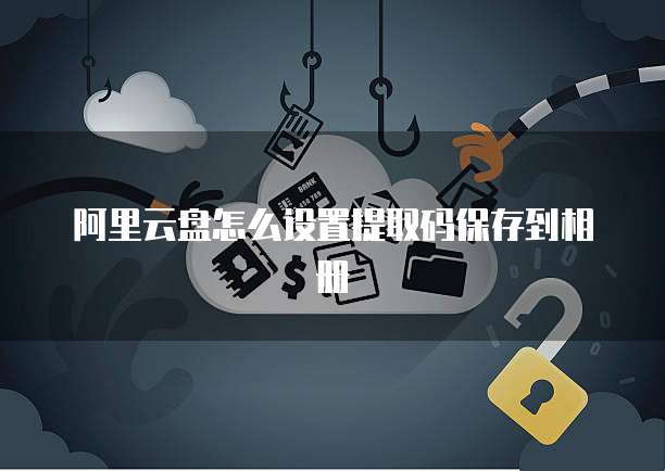 阿里云盘怎么设置提取码保存到相册