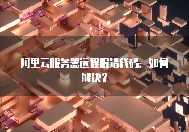 阿里云服务器远程报错代码：如何解决？