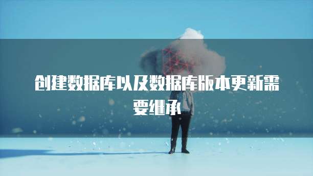 创建数据库以及数据库版本更新需要继承