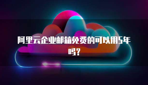 阿里云企业邮箱免费的可以用5年吗？
