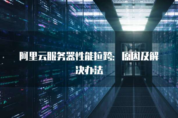 阿里云服务器性能拉跨：原因及解决办法