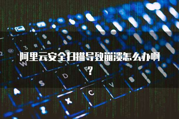 阿里云安全扫描导致崩溃怎么办啊？