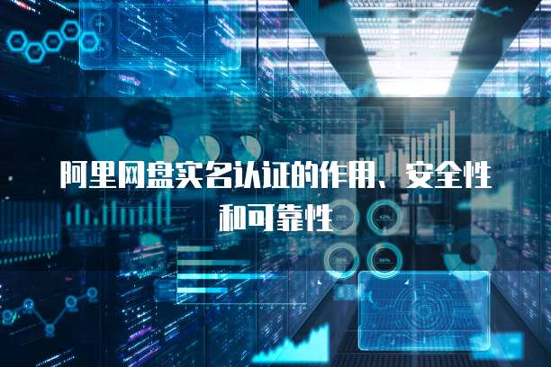 阿里网盘实名认证的作用、安全性和可靠性