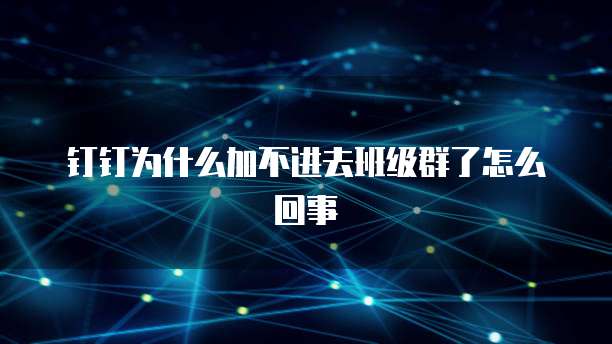 钉钉为什么加不进去班级群了怎么回事