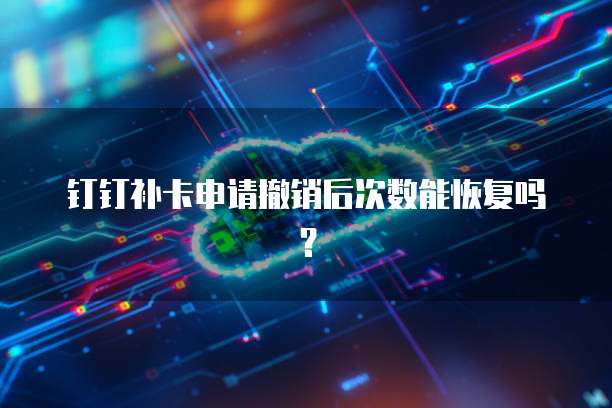 钉钉补卡申请撤销后次数能恢复吗？