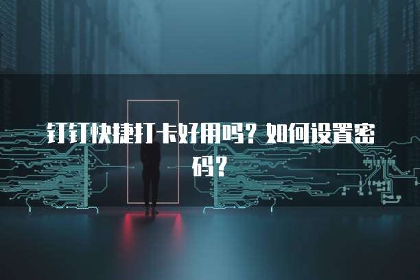 钉钉快捷打卡好用吗？如何设置密码？