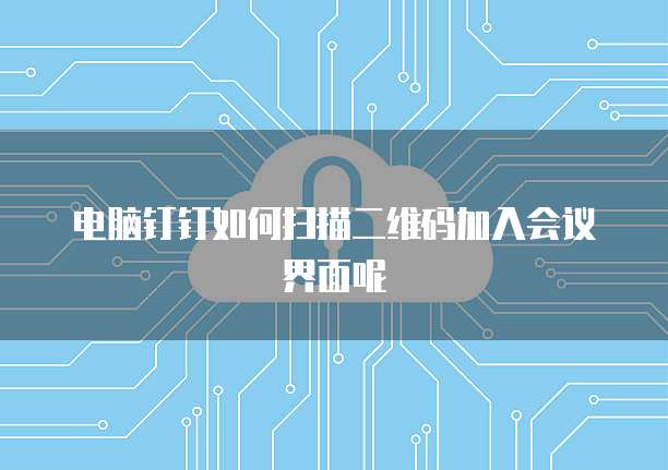 电脑钉钉如何扫描二维码加入会议界面呢