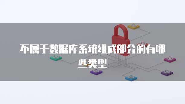 不属于数据库系统组成部分的有哪些类型