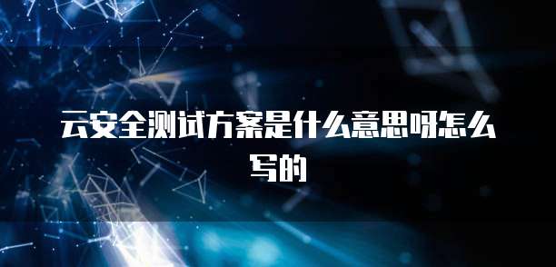 云安全测试方案是什么意思呀怎么写的