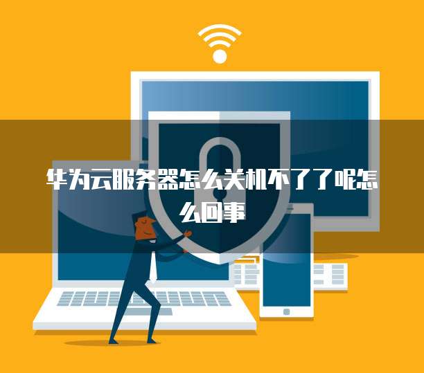 华为云服务器怎么关机不了了呢怎么回事