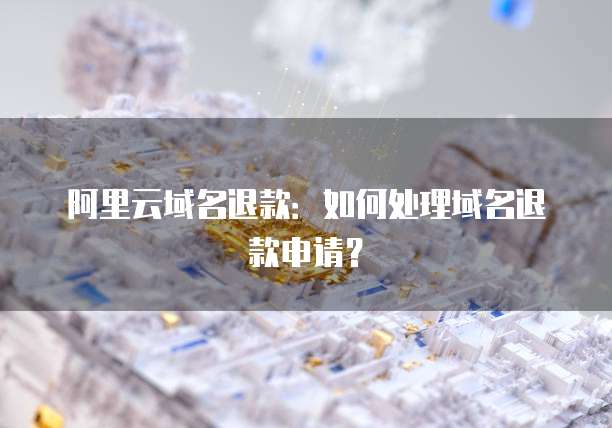 阿里云域名退款：如何处理域名退款申请？