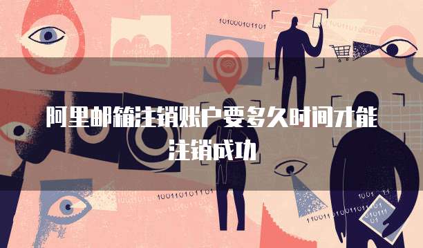 阿里邮箱注销账户要多久时间才能注销成功