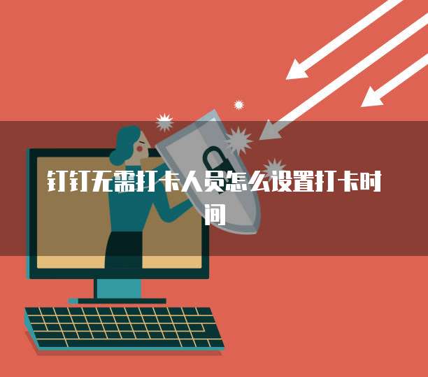 钉钉无需打卡人员怎么设置打卡时间