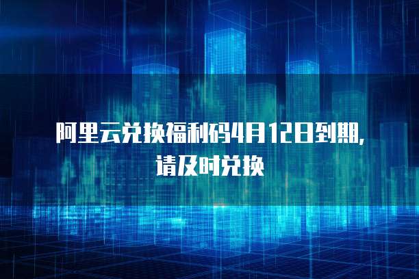 阿里云兑换福利码4月12日到期，请及时兑换