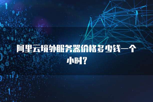 阿里云境外服务器价格多少钱一个小时？