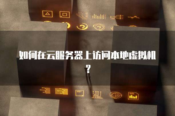 如何在云服务器上访问本地虚拟机？